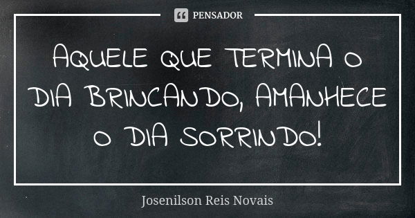 AQUELE QUE TERMINA O DIA BRINCANDO, AMANHECE O DIA SORRINDO!... Frase de Josenilson Reis Novais.