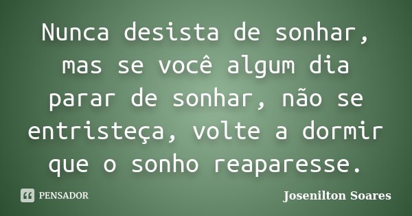Nunca desista de sonhar, mas se você algum dia parar de sonhar, não se entristeça, volte a dormir que o sonho reaparesse.... Frase de Josenilton Soares.