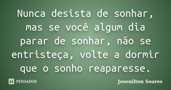 Nunca desista de sonhar, mas se você algum dia parar de sonhar, não se entristeça, volte a dormir que o sonho reaparesse.... Frase de Josenilton Soares.