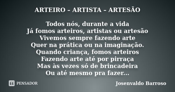 ARTEIRO – ARTISTA – ARTESÃO Todos nós, durante a vida Já fomos arteiros, artistas ou artesão Vivemos sempre fazendo arte Quer na prática ou na imaginação. Quand... Frase de Josenvaldo Barroso.