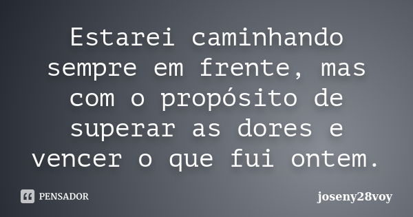 Estarei caminhando sempre em frente, mas com o propósito de superar as dores e vencer o que fui ontem.... Frase de joseny28voy.