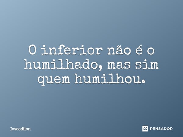 ⁠O inferior não é o humilhado, mas sim quem humilhou.... Frase de JoseOdilon.