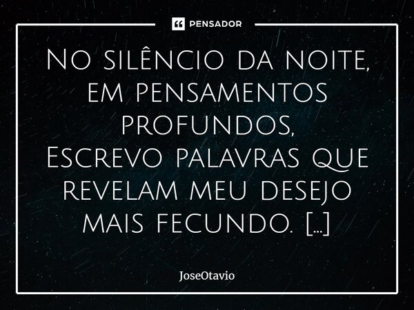 ⁠No silêncio da noite, em pensamentos profundos, Escrevo palavras que revelam meu desejo mais fecundo. Quero um mundo onde não preciso abrir mão de você, Onde n... Frase de JoseOtavio.