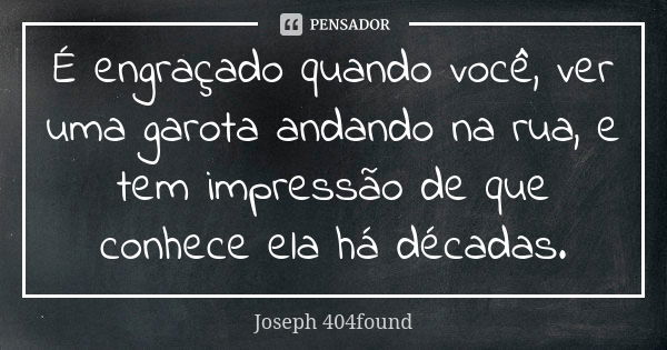 É engraçado quando você, ver uma garota andando na rua, e tem impressão de que conhece ela há décadas.... Frase de Joseph 404found.