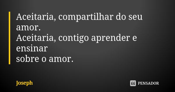 Aceitaria, compartilhar do seu amor. Aceitaria, contigo aprender e ensinar sobre o amor.... Frase de Joseph.