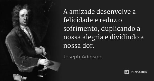 A amizade desenvolve a felicidade e reduz o sofrimento, duplicando a nossa alegria e dividindo a nossa dor.... Frase de Joseph Addison.