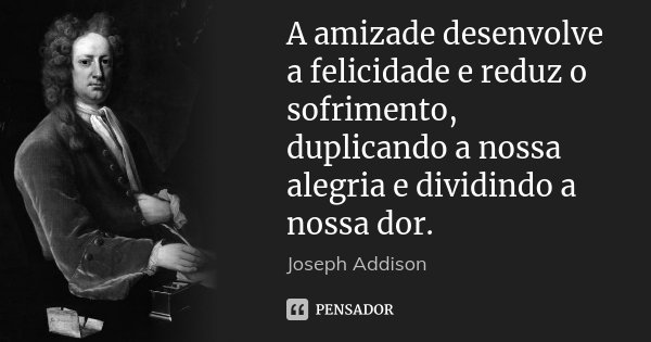 A amizade desenvolve a felicidade e reduz o sofrimento, duplicando a nossa alegria e dividindo a nossa dor.... Frase de Joseph Addison.