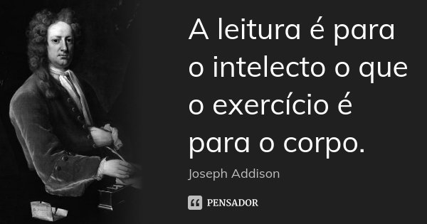 A leitura é para o intelecto o que o exercício é para o corpo.... Frase de Joseph Addison.