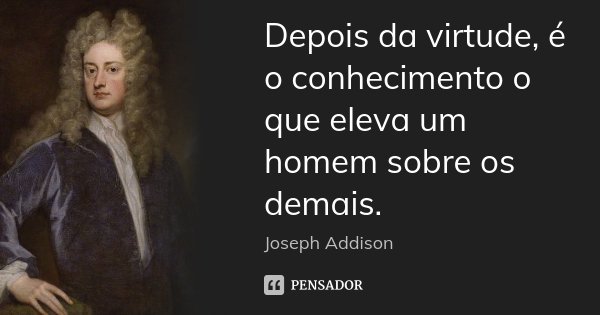 Depois da virtude, é o conhecimento o que eleva um homem sobre os demais.... Frase de Joseph Addison.