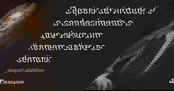 Depois da virtude, é o conhecimento o que eleva um homem sobre os demais.... Frase de Joseph Addison.