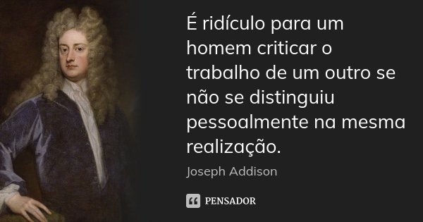 É ridículo para um homem criticar o trabalho de um outro se não se distinguiu pessoalmente na mesma realização.... Frase de Joseph Addison.
