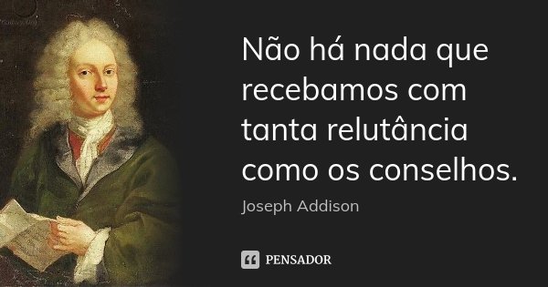 Não há nada que recebamos com tanta relutância como os conselhos.... Frase de Joseph Addison.
