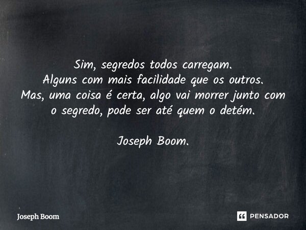 ⁠Sim, segredos todos carregam. Alguns com mais facilidade que os outros. Mas, uma coisa é certa, algo vai morrer junto com o segredo, pode ser até quem o detém.... Frase de Joseph Boom.