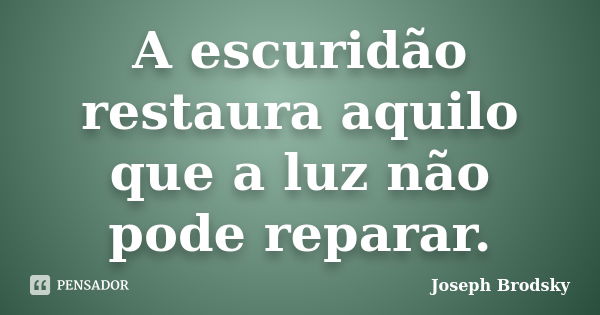 A escuridão restaura aquilo que a luz não pode reparar.... Frase de Joseph Brodsky.