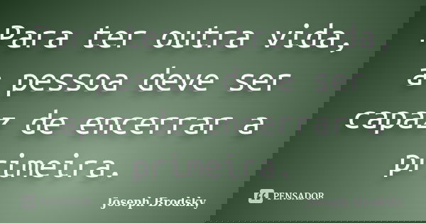 Para ter outra vida, a pessoa deve ser capaz de encerrar a primeira.... Frase de Joseph Brodsky.