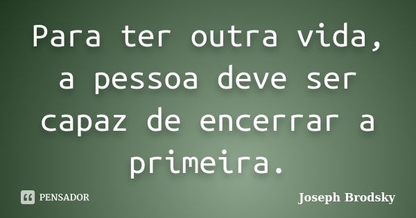 Para ter outra vida, a pessoa deve ser capaz de encerrar a primeira.... Frase de Joseph Brodsky.