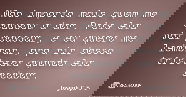 Não importa mais quem me causou a dor. Pois ela vai passar, e eu quero me lembrar, pra rir dessa tristeza quando ela acabar.... Frase de Joseph C S.