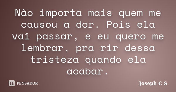 Não importa mais quem me causou a dor. Pois ela vai passar, e eu quero me lembrar, pra rir dessa tristeza quando ela acabar.... Frase de Joseph C S.