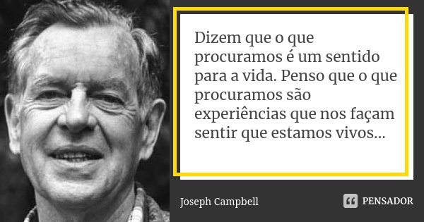 Dizem que o que procuramos é um sentido para a vida. Penso que o que procuramos são experiências que nos façam sentir que estamos vivos...... Frase de Joseph Campbell.