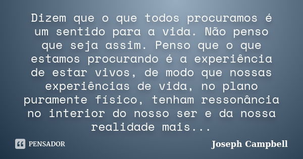 Dizem que o que todos procuramos é um sentido para a vida. Não penso que seja assim. Penso que o que estamos procurando é a experiência de estar vivos, de modo ... Frase de Joseph Campbell.