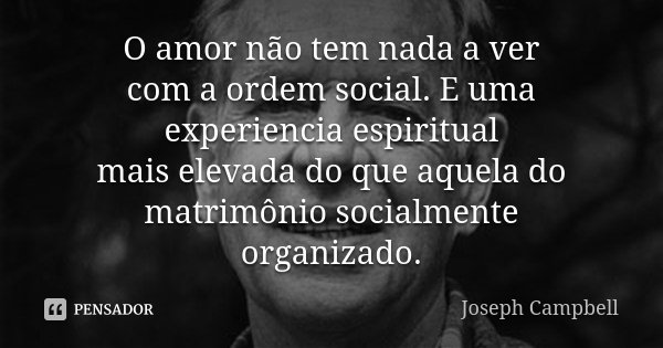 O amor não tem nada a ver com a ordem social. E uma experiencia espiritual mais elevada do que aquela do matrimônio socialmente organizado.... Frase de Joseph Campbell.