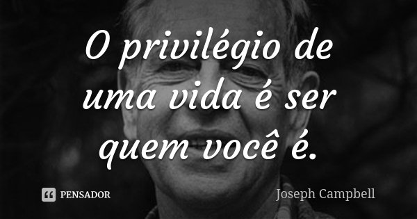 O privilégio de uma vida é ser quem você é.... Frase de Joseph Campbell.