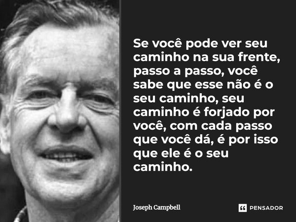 Se você pode ver seu caminho na sua frente, passo a passo, você sabe que esse não é o seu caminho, seu caminho é forjado por você, com cada passo que você dá, é... Frase de Joseph Campbell.
