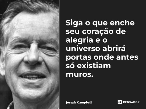 Siga o que enche seu coração de alegria e o universo abrirá portas onde antes só existiam muros. ⁠... Frase de Joseph Campbell.