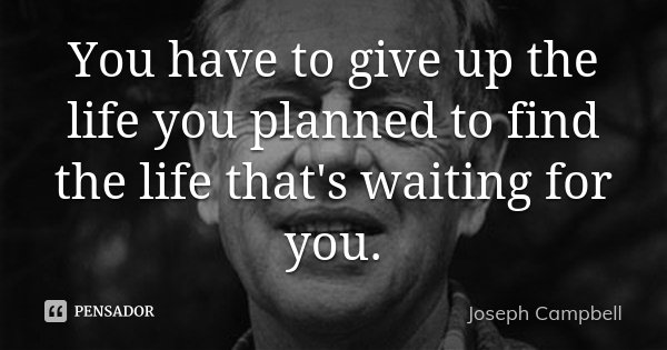 You have to give up the life you planned to find the life that's waiting for you.... Frase de Joseph Campbell.