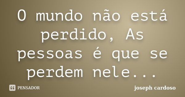 O mundo não está perdido, As pessoas é que se perdem nele...... Frase de Joseph Cardoso.