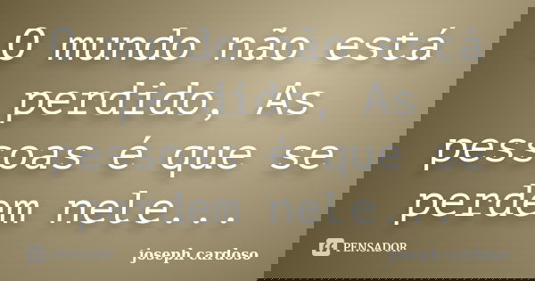 O mundo não está perdido, As pessoas é que se perdem nele...... Frase de Joseph Cardoso.