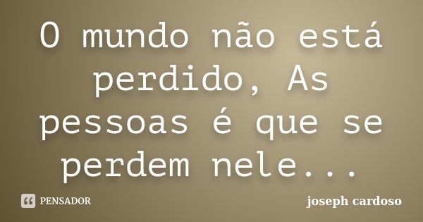 O mundo não está perdido, As pessoas é que se perdem nele...... Frase de Joseph Cardoso.