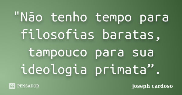 "Não tenho tempo para filosofias baratas, tampouco para sua ideologia primata”.... Frase de Joseph Cardoso.