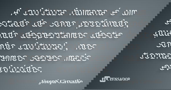 A cultura humana é um estado de sono profundo, quando despertamos deste sonho cultural, nos tornaremos seres mais evoluídos.... Frase de Joseph Carvalho.