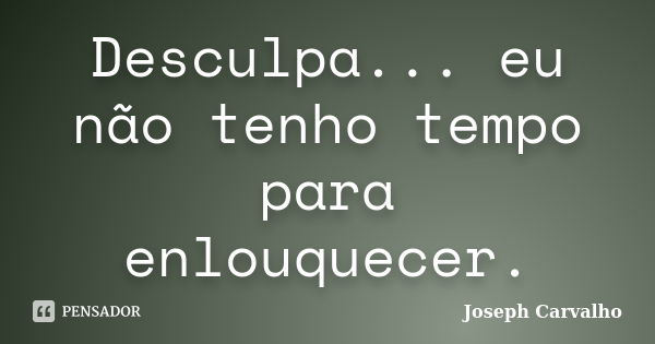 Desculpa... eu não tenho tempo para enlouquecer.... Frase de Joseph Carvalho.