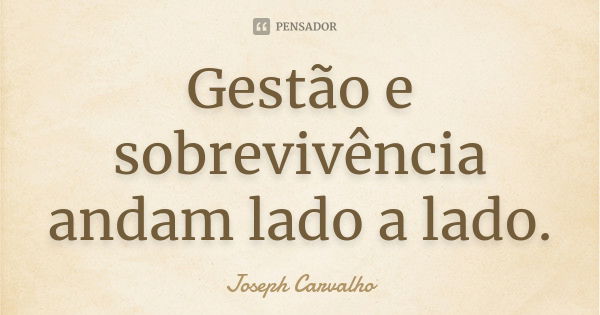 Gestão e sobrevivência andam lado a lado.... Frase de Joseph Carvalho.