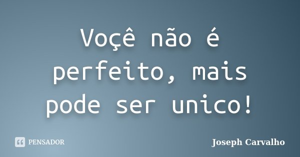 Voçê não é perfeito, mais pode ser unico!... Frase de Joseph Carvalho.