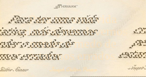 Para ter uma vida criativa, nós devemos perder o medo de estarmos errados.... Frase de Joseph Chilton Pearce.