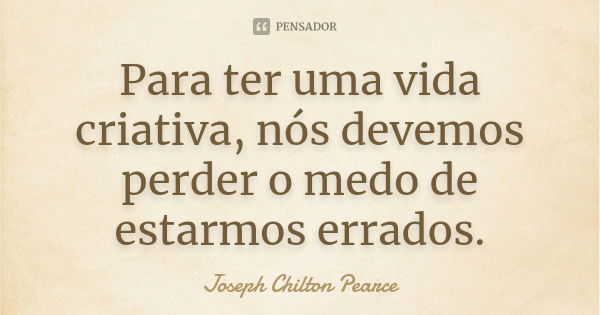 Para ter uma vida criativa, nós devemos perder o medo de estarmos errados.... Frase de Joseph Chilton Pearce.