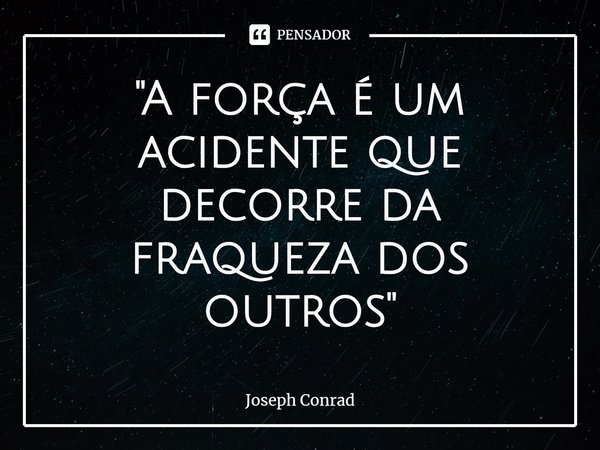 ⁠"A força é um acidente que decorre da fraqueza dos outros"... Frase de Joseph Conrad.