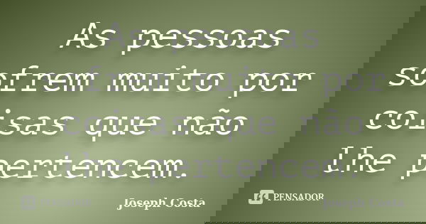 As pessoas sofrem muito por coisas que não lhe pertencem.... Frase de Joseph Costa.