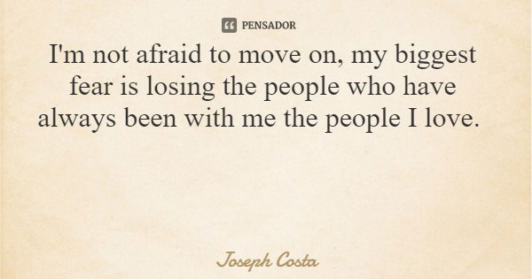 I'm not afraid to move on, my biggest fear is losing the people who have always been with me the people I love.... Frase de Joseph Costa.