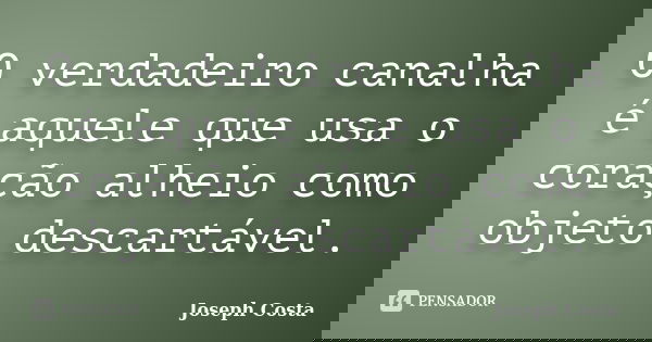 O verdadeiro canalha é aquele que usa o coração alheio como objeto descartável.... Frase de Joseph Costa.