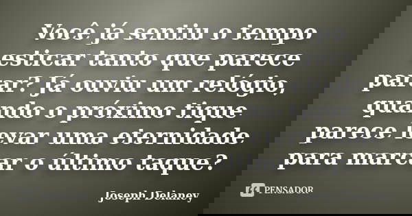 Você já sentiu o tempo esticar tanto que parece parar? Já ouviu um relógio, quando o próximo tique parece levar uma eternidade para marcar o último taque?... Frase de Joseph Delaney.