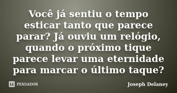 Você já sentiu o tempo esticar tanto que parece parar? Já ouviu um relógio, quando o próximo tique parece levar uma eternidade para marcar o último taque?... Frase de Joseph Delaney.