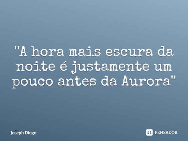 ''⁠A hora mais escura da noite é justamente um pouco antes da Aurora''... Frase de Joseph Diogo.