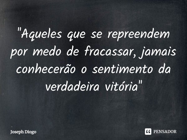 ⁠''Aqueles que se repreendem por medo de fracassar, jamais conhecerão o sentimento da verdadeira vitória''... Frase de Joseph Diogo.