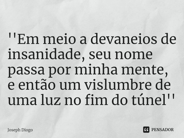 ''Em meio a devaneios de insanidade, seu nome passa por minha mente, e então um vislumbre de uma luz no fim do túnel''... Frase de Joseph Diogo.