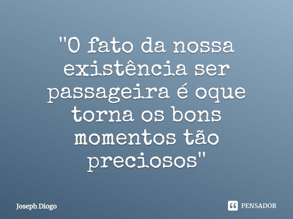 ''⁠O fato da nossa existência ser passageira é oque torna os bons momentos tão preciosos''... Frase de Joseph Diogo.