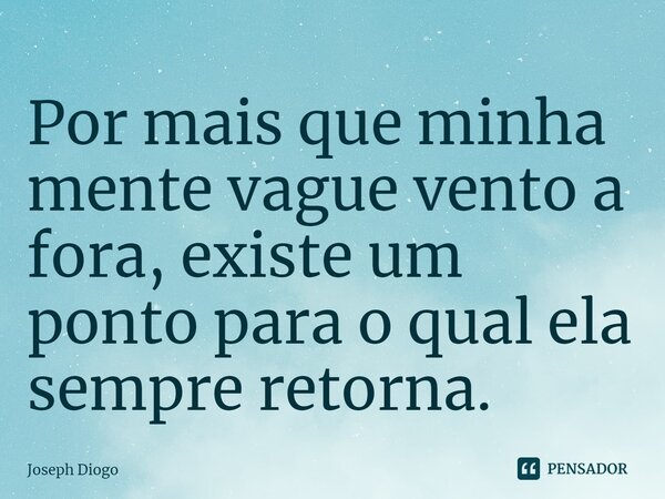 ⁠Por mais que minha mente vague vento a fora, existe um ponto para o qual ela sempre retorna.... Frase de Joseph Diogo.